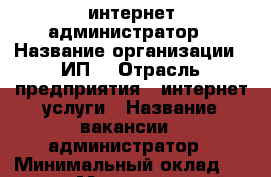 интернет-администратор › Название организации ­ ИП  › Отрасль предприятия ­ интернет услуги › Название вакансии ­ администратор › Минимальный оклад ­ 5 000 › Максимальный оклад ­ 50 000 - Воронежская обл., Лискинский р-н, Залужное с. Работа » Вакансии   . Воронежская обл.